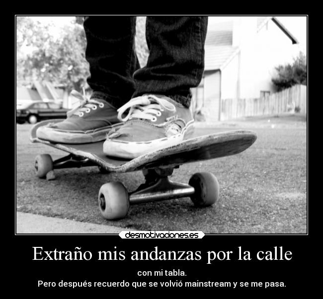 Extraño mis andanzas por la calle - con mi tabla.
Pero después recuerdo que se volvió mainstream y se me pasa.