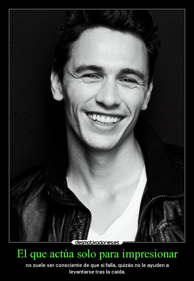 El que actúa solo para impresionar - no suele ser consciente de que si falla, quizás no le ayuden a
levantarse tras la caída.