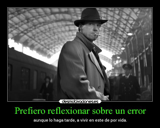 Prefiero reflexionar sobre un error - aunque lo haga tarde, a vivir en este de por vida.