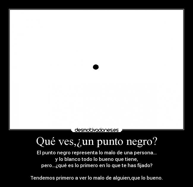 Qué ves,¿un punto negro? - El punto negro representa lo malo de una persona...
y lo blanco todo lo bueno que tiene,
pero...¿qué es lo primero en lo que te has fijado?

Tendemos primero a ver lo malo de alguien,que lo bueno.