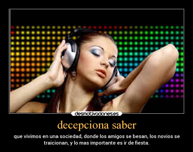 decepciona saber - que vivimos en una sociedad, donde los amigos se besan, los novios se
traicionan, y lo mas importante es ir de fiesta.