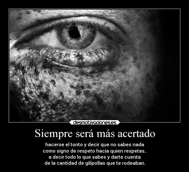 Siempre será más acertado - hacerse el tonto y decir que no sabes nada
como signo de respeto hacia quien respetas..
a decir todo lo que sabes y darte cuenta
de la cantidad de gilipollas que te rodeaban.