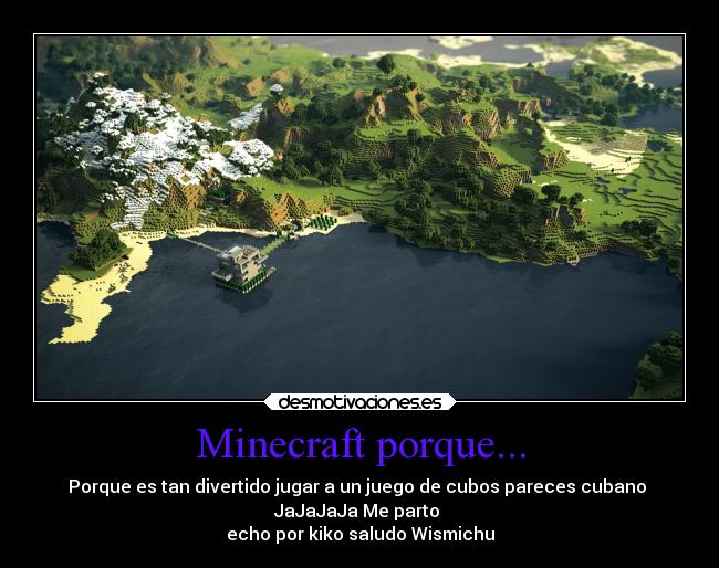 Minecraft porque... - Porque es tan divertido jugar a un juego de cubos pareces cubano 
JaJaJaJa Me parto 
echo por kiko saludo Wismichu