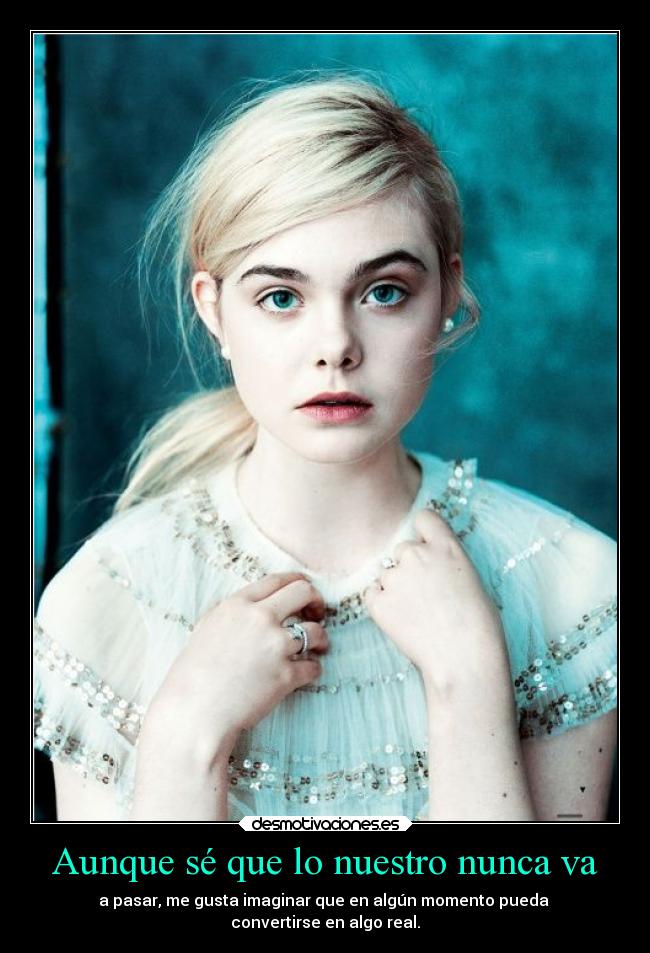 Aunque sé que lo nuestro nunca va - a pasar, me gusta imaginar que en algún momento pueda 
convertirse en algo real.