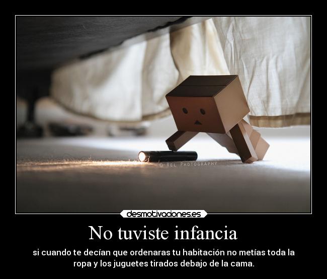 No tuviste infancia - si cuando te decían que ordenaras tu habitación no metías toda la
ropa y los juguetes tirados debajo de la cama.