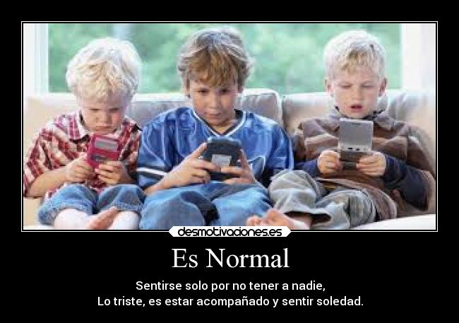 Es Normal - Sentirse solo por no tener a nadie,
Lo triste, es estar acompañado y sentir soledad.