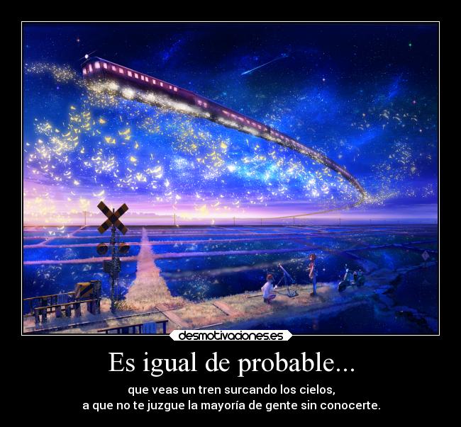Es igual de probable... - que veas un tren surcando los cielos,
a que no te juzgue la mayoría de gente sin conocerte.