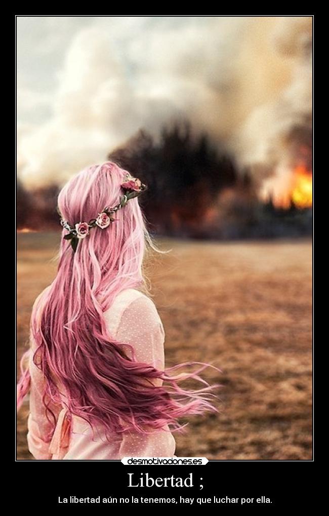 Libertad ; - La libertad aún no la tenemos, hay que luchar por ella.
