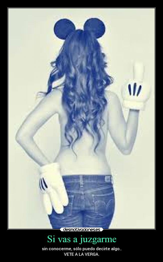 Si vas a juzgarme - sin conocerme, sólo puedo decirte algo..
VETE A LA VERGA.