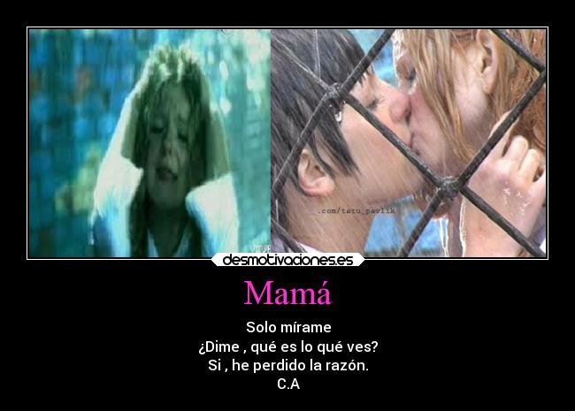 Mamá - Solo mírame
¿Dime , qué es lo qué ves?
Si , he perdido la razón.
C.A