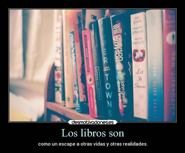 Los libros son - como un escape a otras vidas y otras realidades.