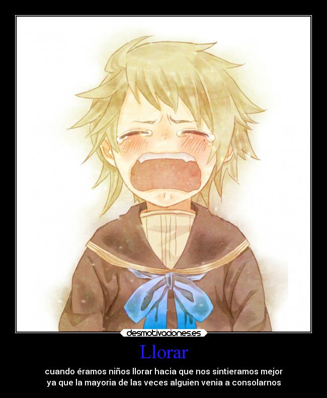 Llorar - cuando éramos niños llorar hacia que nos sintieramos mejor
ya que la mayoria de las veces alguien venia a consolarnos