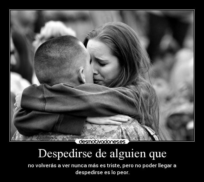 Despedirse de alguien que - no volverás a ver nunca más es triste, pero no poder llegar a
despedirse es lo peor.