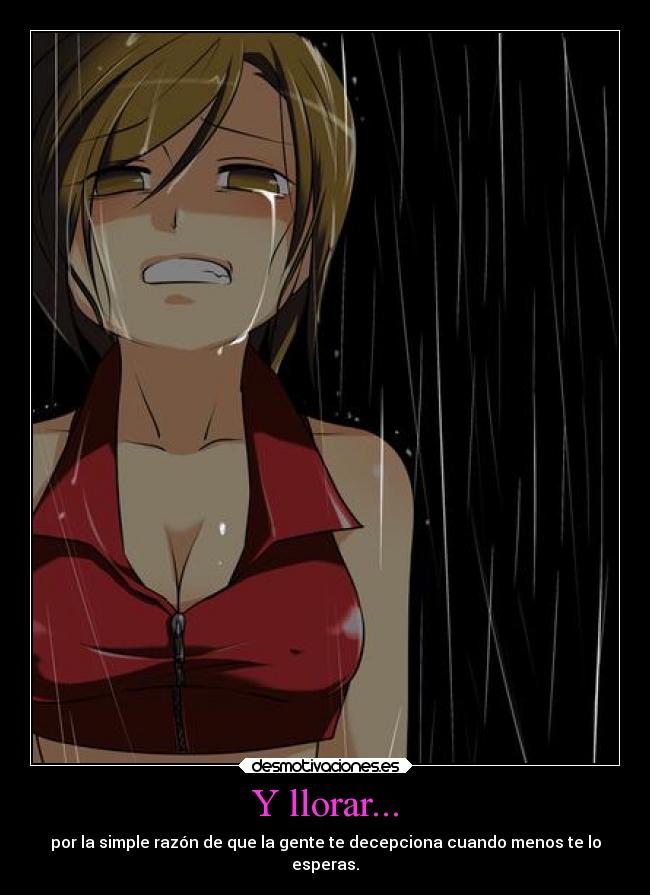 Y llorar... - por la simple razón de que la gente te decepciona cuando menos te lo
esperas.