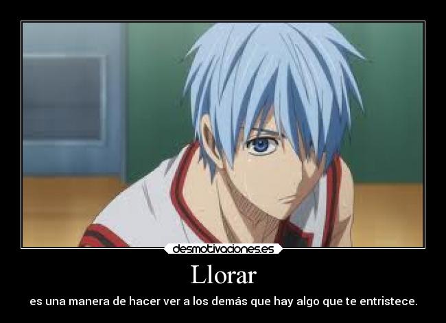 Llorar - es una manera de hacer ver a los demás que hay algo que te entristece.