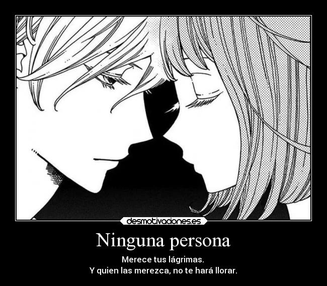 Ninguna persona - Merece tus lágrimas. 
Y quien las merezca, no te hará llorar.