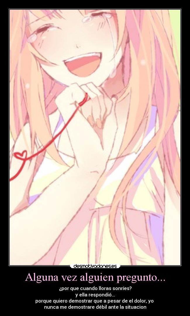 Alguna vez alguien pregunto... - ¿por que cuando lloras sonríes?
y ella respondió...
porque quiero demostrar que a pesar de el dolor, yo
nunca me demostrare débil ante la situacion