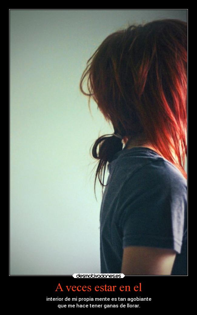 A veces estar en el - interior de mi propia mente es tan agobiante
que me hace tener ganas de llorar.