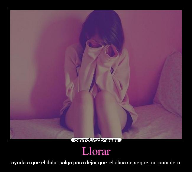 Llorar - ayuda a que el dolor salga para dejar que el alma se seque por completo.