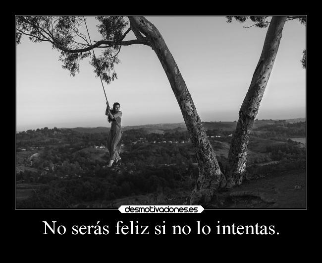 No serás feliz si no lo intentas. -