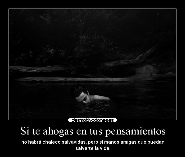 Si te ahogas en tus pensamientos - no habrá chaleco salvavidas, pero sí manos amigas que puedan
salvarte la vida.