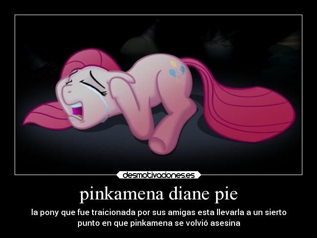pinkamena diane pie - la pony que fue traicionada por sus amigas esta llevarla a un sierto
punto en que pinkamena se volvió asesina