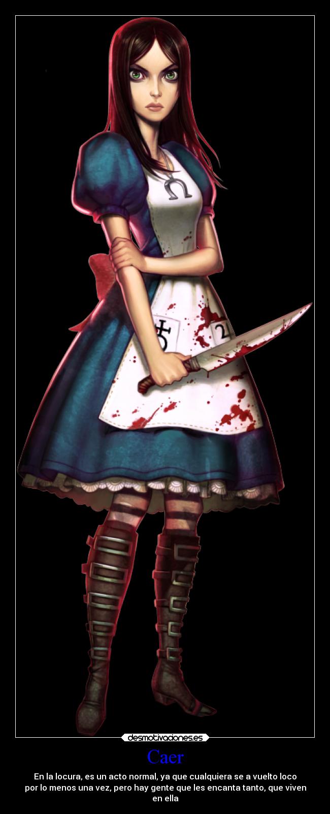 Caer - En la locura, es un acto normal, ya que cualquiera se a vuelto loco
por lo menos una vez, pero hay gente que les encanta tanto, que viven
en ella