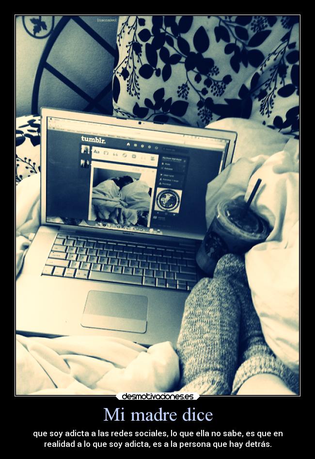 Mi madre dice - que soy adicta a las redes sociales, lo que ella no sabe, es que en
realidad a lo que soy adicta, es a la persona que hay detrás.
