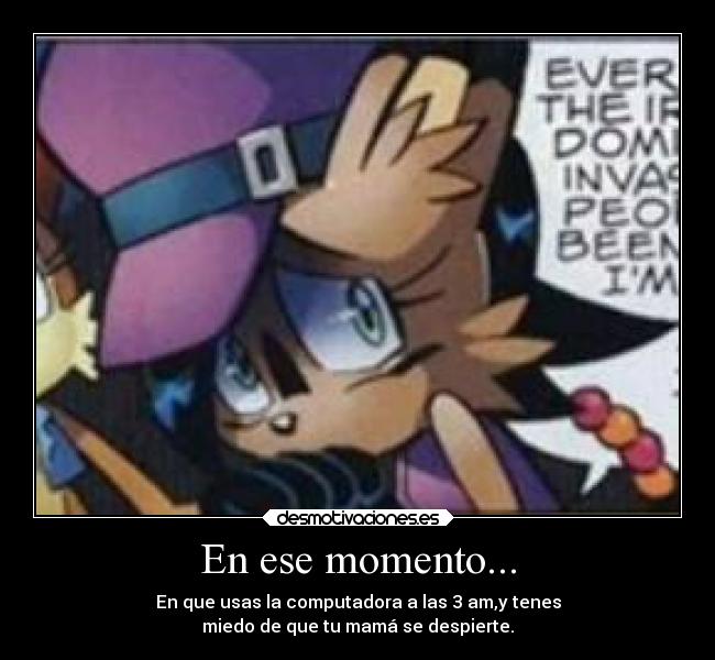 En ese momento... - En que usas la computadora a las 3 am,y tenes
miedo de que tu mamá se despierte.