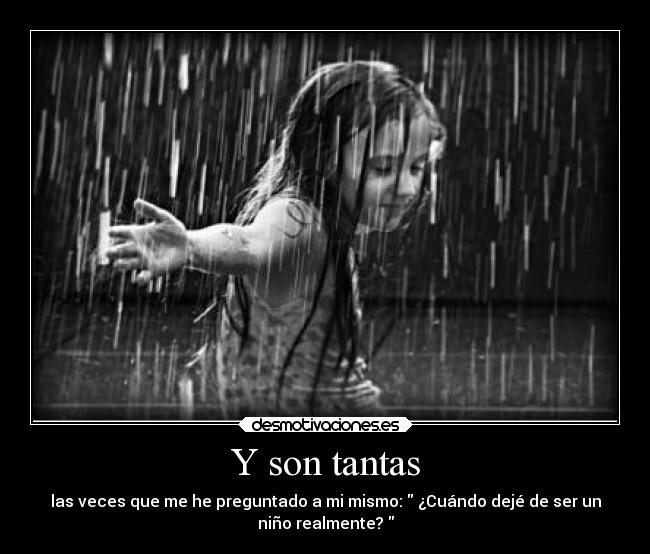 Y son tantas - las veces que me he preguntado a mi mismo:  ¿Cuándo dejé de ser un
niño realmente? 