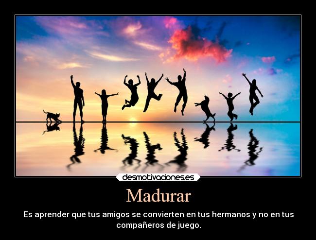 Madurar - Es aprender que tus amigos se convierten en tus hermanos y no en tus
compañeros de juego.