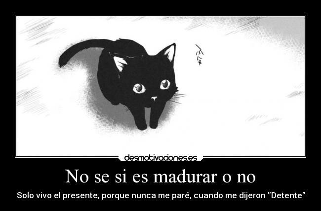 No se si es madurar o no - Solo vivo el presente, porque nunca me paré, cuando me dijeron Detente