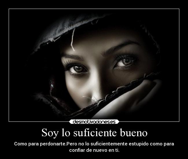 Soy lo suficiente bueno - Como para perdonarte.Pero no lo suficientemente estupido como para
confiar de nuevo en ti.