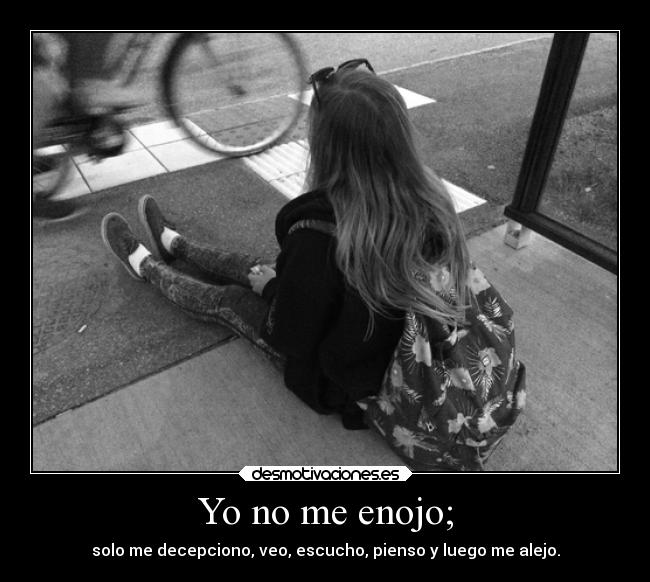 Yo no me enojo; - solo me decepciono, veo, escucho, pienso y luego me alejo.
