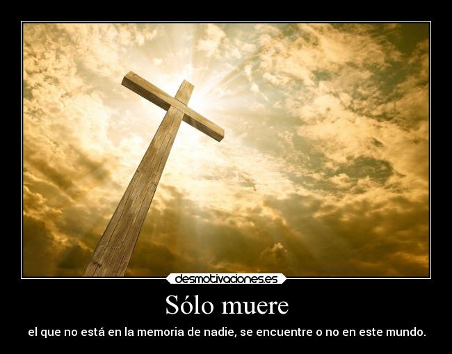 Sólo muere - el que no está en la memoria de nadie, se encuentre o no en este mundo.