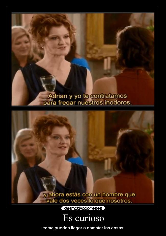 Es curioso - como pueden llegar a cambiar las cosas.