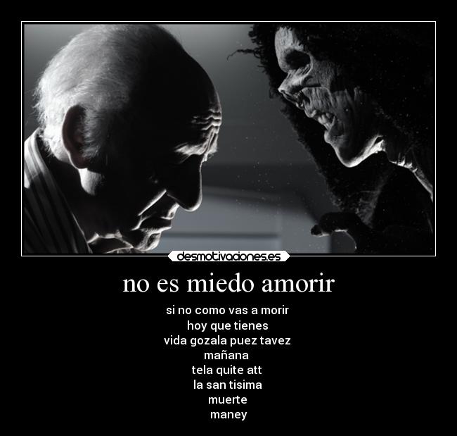 no es miedo amorir - si no como vas a morir 
hoy que tienes 
vida gozala puez tavez 
mañana  
tela quite att 
la san tisima 
muerte 
maney