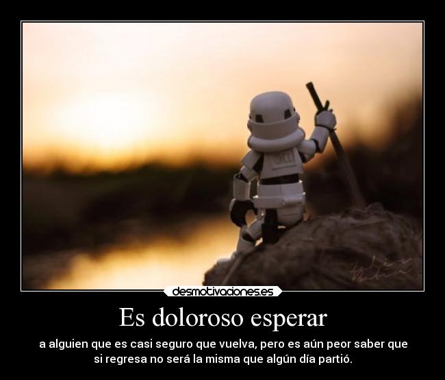 Es doloroso esperar - a alguien que es casi seguro que vuelva, pero es aún peor saber que
si regresa no será la misma que algún día partió.