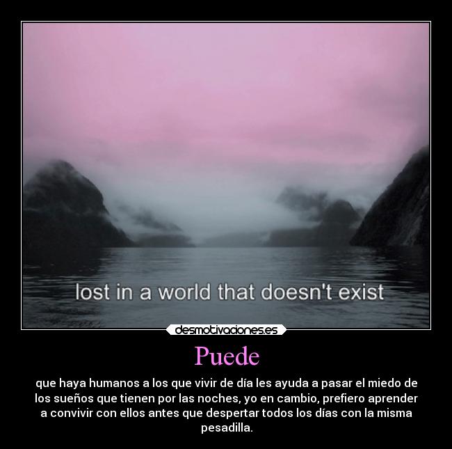 Puede - que haya humanos a los que vivir de día les ayuda a pasar el miedo de
los sueños que tienen por las noches, yo en cambio, prefiero aprender
a convivir con ellos antes que despertar todos los días con la misma
pesadilla.