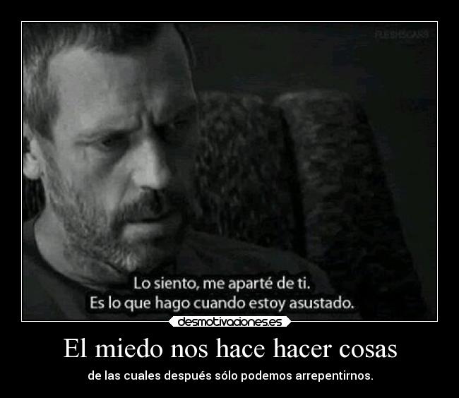 El miedo nos hace hacer cosas - de las cuales después sólo podemos arrepentirnos.