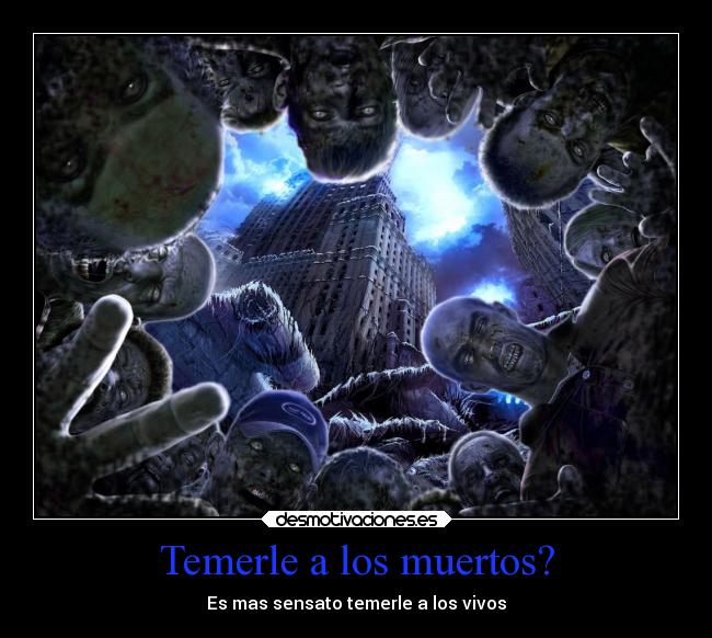 Temerle a los muertos? - Es mas sensato temerle a los vivos