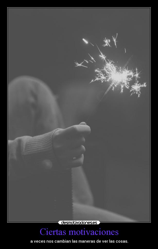 Ciertas motivaciones - a veces nos cambian las maneras de ver las cosas.