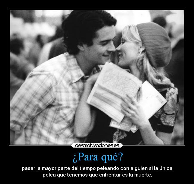 ¿Para qué? - pasar la mayor parte del tiempo peleando con alguien si la única
pelea que tenemos que enfrentar es la muerte.