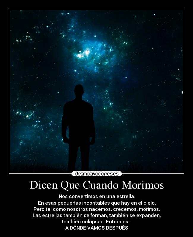 Dicen Que Cuando Morimos - Nos convertimos en una estrella.
En esas pequeñas incontables que hay en el cielo.
Pero tal como nosotros nacemos, crecemos, morimos.
Las estrellas también se forman, también se expanden,
también colapsan. Entonces...
A DÓNDE VAMOS DESPUÉS