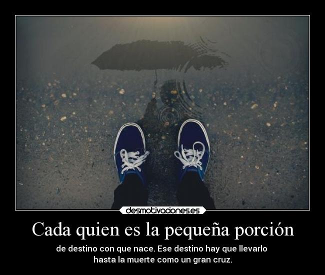 Cada quien es la pequeña porción - de destino con que nace. Ese destino hay que llevarlo
hasta la muerte como un gran cruz.