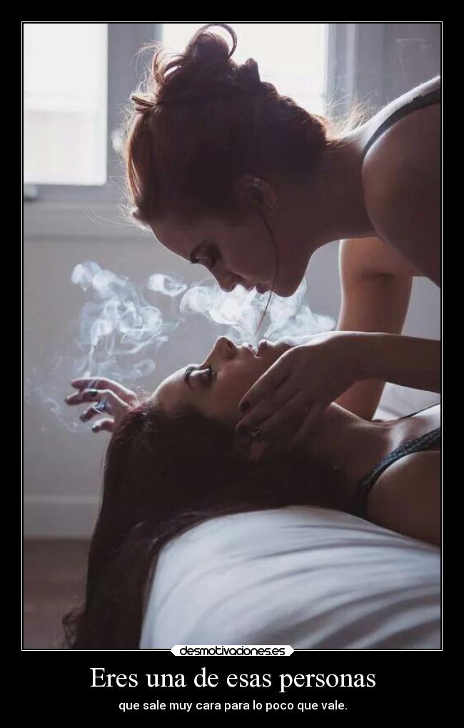 Eres una de esas personas - que sale muy cara para lo poco que vale.