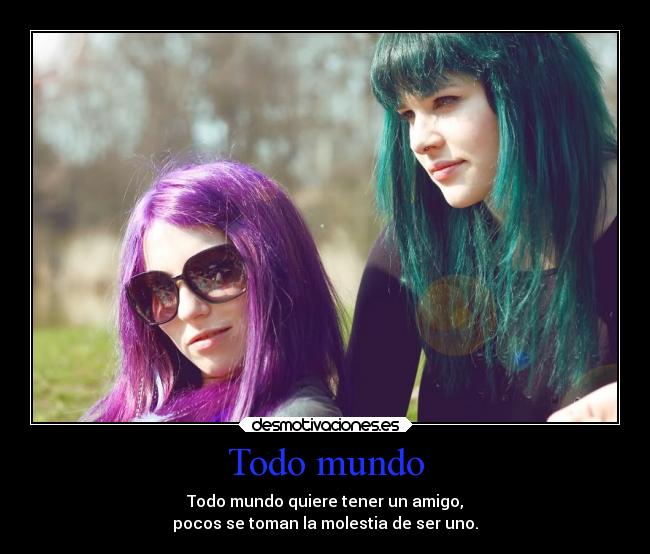 Todo mundo - Todo mundo quiere tener un amigo,
pocos se toman la molestia de ser uno.