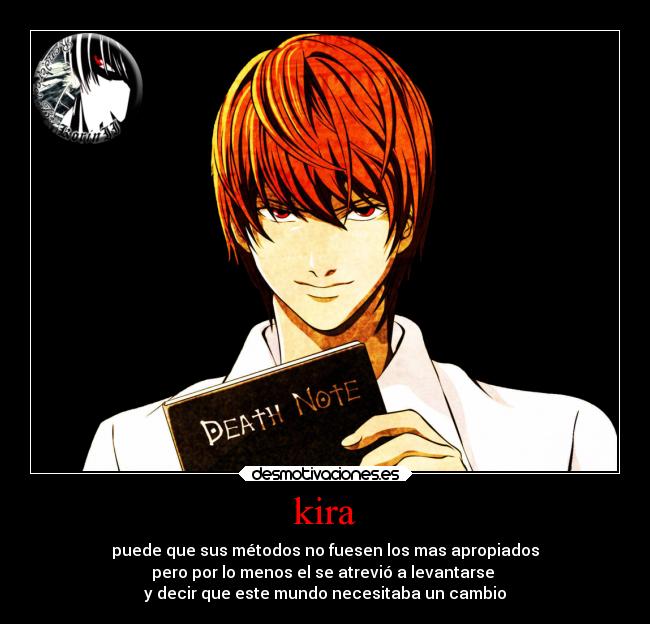 kira - puede que sus métodos no fuesen los mas apropiados
pero por lo menos el se atrevió a levantarse 
y decir que este mundo necesitaba un cambio