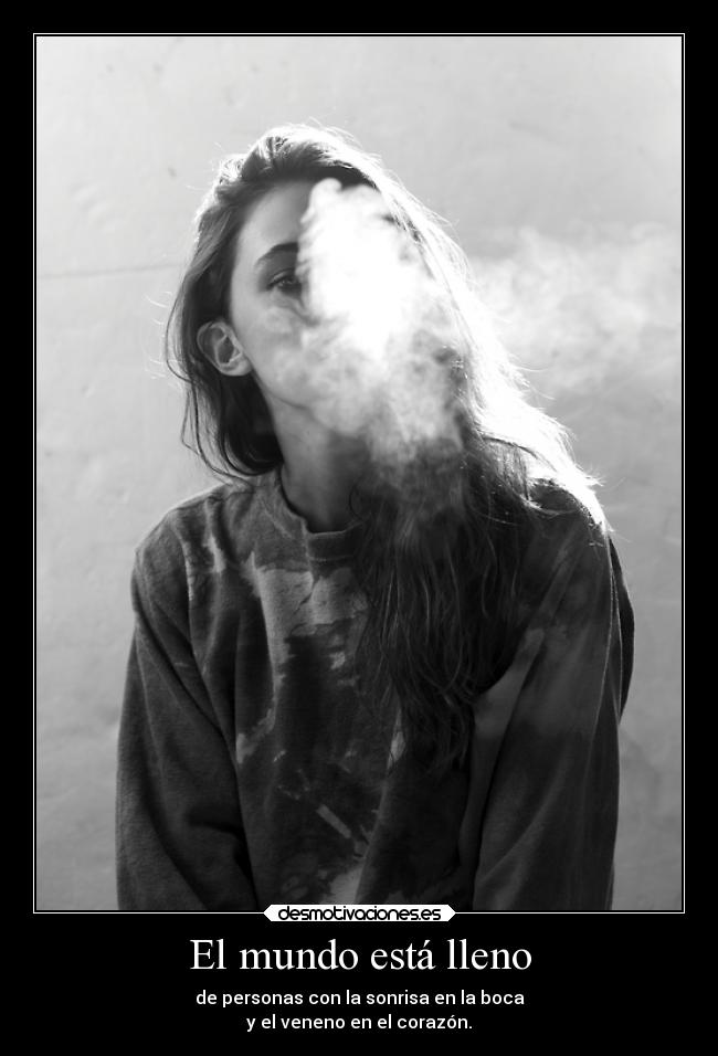 El mundo está lleno - de personas con la sonrisa en la boca
y el veneno en el corazón.