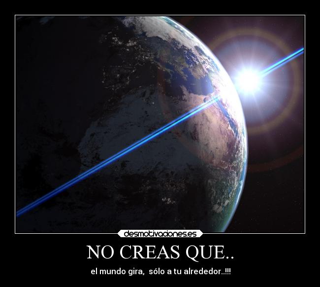 NO CREAS QUE.. - el mundo gira,  sólo a tu alrededor..!!!